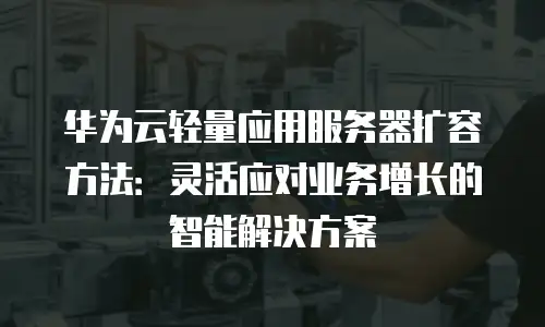 华为云轻量应用服务器扩容方法：灵活应对业务增长的智能解决方案