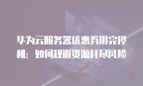 华为云服务器优惠券用完停机：如何规避资源耗尽风险