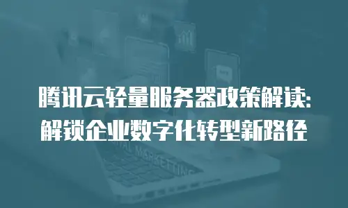 腾讯云轻量服务器政策解读：解锁企业数字化转型新路径