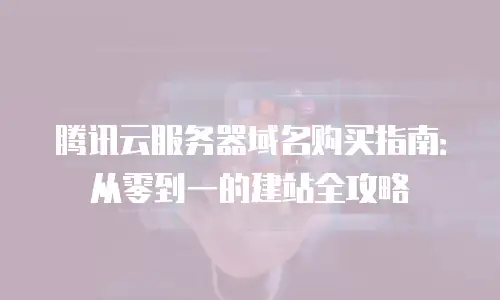 腾讯云服务器域名购买指南：从零到一的建站全攻略