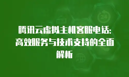 腾讯云虚拟主机客服电话：高效服务与技术支持的全面解析