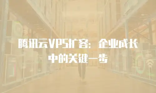腾讯云VPS扩容：企业成长中的关键一步