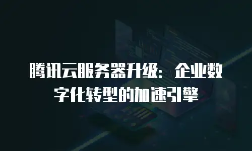 腾讯云服务器升级：企业数字化转型的加速引擎