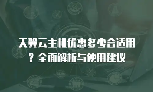 天翼云主机优惠多少合适用？全面解析与使用建议