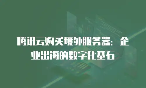 腾讯云购买境外服务器：企业出海的数字化基石