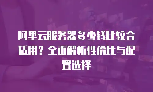 阿里云服务器多少钱比较合适用？全面解析性价比与配置选择