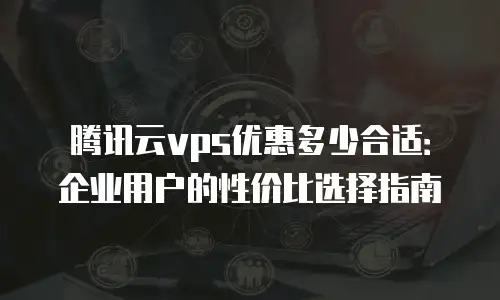 腾讯云vps优惠多少合适：企业用户的性价比选择指南