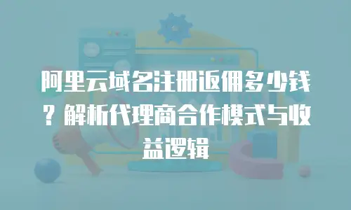 阿里云域名注册返佣多少钱？解析代理商合作模式与收益逻辑