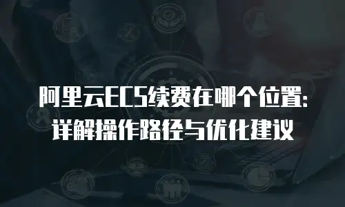 阿里云ECS续费在哪个位置：详解操作路径与优化建议