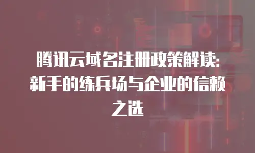腾讯云域名注册政策解读：新手的练兵场与企业的信赖之选