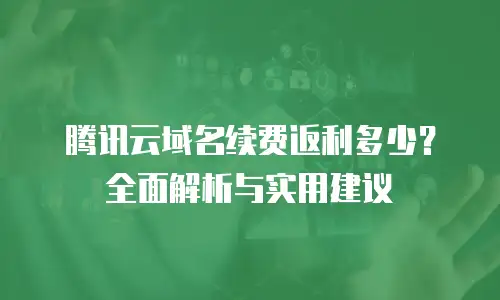 腾讯云域名续费返利多少？全面解析与实用建议