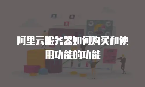 阿里云服务器如何购买和使用功能的功能