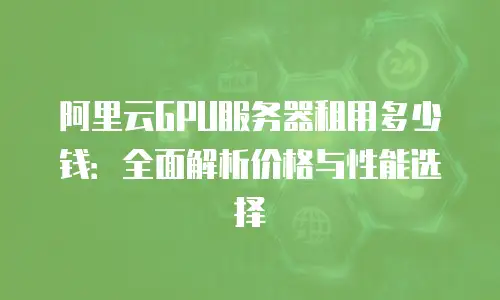 阿里云GPU服务器租用多少钱：全面解析价格与性能选择