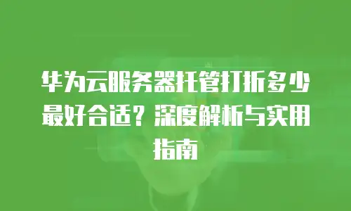 华为云服务器托管打折多少最好合适？深度解析与实用指南