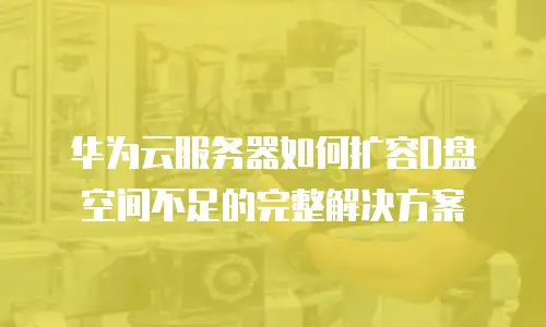 华为云服务器如何扩容D盘空间不足的完整解决方案