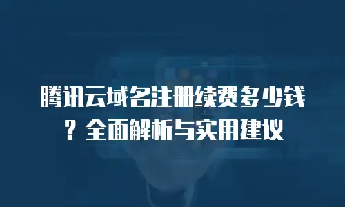 腾讯云域名注册续费多少钱？全面解析与实用建议