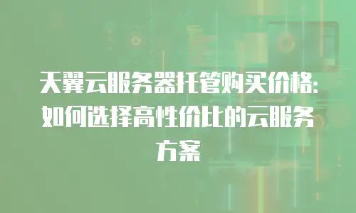 天翼云服务器托管购买价格：如何选择高性价比的云服务方案