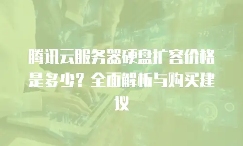 腾讯云服务器硬盘扩容价格是多少？全面解析与购买建议