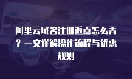 阿里云域名注册返点怎么弄？一文详解操作流程与优惠规则