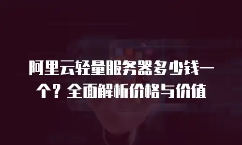 阿里云轻量服务器多少钱一个？全面解析价格与价值