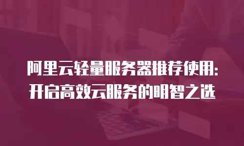 阿里云轻量服务器推荐使用：开启高效云服务的明智之选