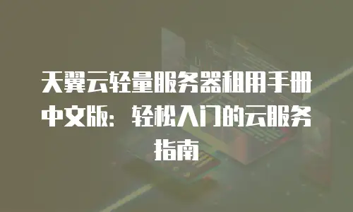 天翼云轻量服务器租用手册中文版：轻松入门的云服务指南
