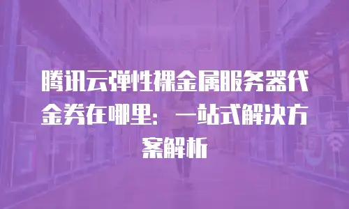 腾讯云弹性裸金属服务器代金券在哪里：一站式解决方案解析