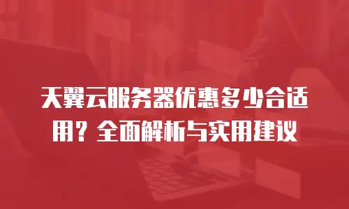 天翼云服务器优惠多少合适用？全面解析与实用建议