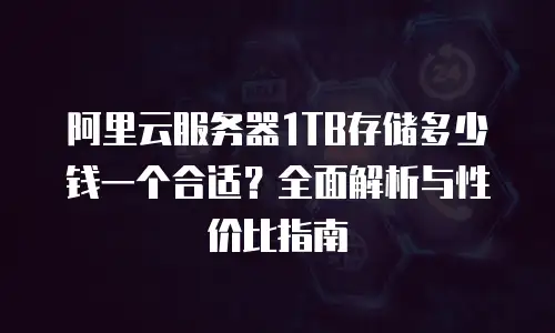 阿里云服务器1TB存储多少钱一个合适？全面解析与性价比指南