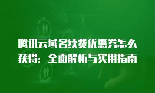 腾讯云域名续费优惠券怎么获得：全面解析与实用指南