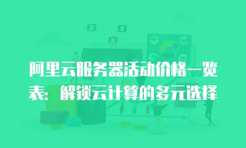 阿里云服务器活动价格一览表：解锁云计算的多元选择