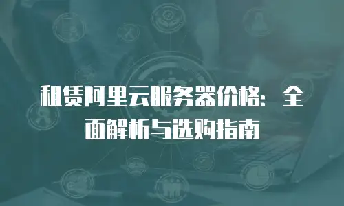 租赁阿里云服务器价格：全面解析与选购指南