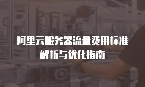 阿里云服务器流量费用标准解析与优化指南