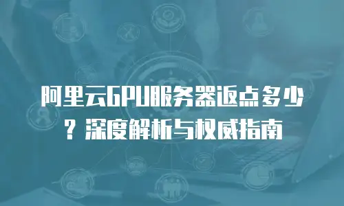 阿里云GPU服务器返点多少？深度解析与权威指南