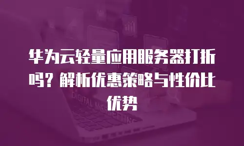 华为云轻量应用服务器打折吗？解析优惠策略与性价比优势