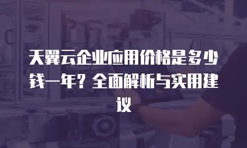 天翼云企业应用价格是多少钱一年？全面解析与实用建议