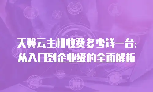 天翼云主机收费多少钱一台：从入门到企业级的全面解析