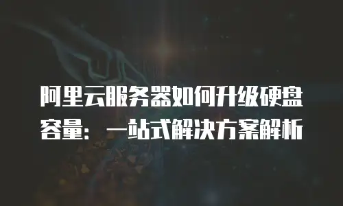 阿里云服务器如何升级硬盘容量：一站式解决方案解析