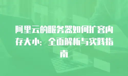 阿里云的服务器如何扩容内存大小：全面解析与实践指南