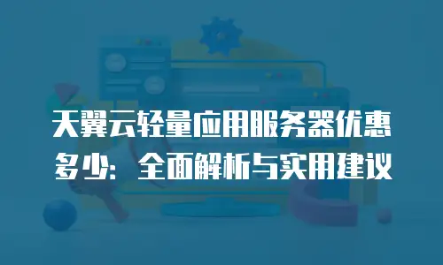 天翼云轻量应用服务器优惠多少：全面解析与实用建议