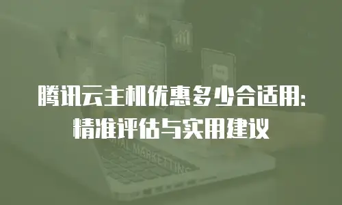 腾讯云主机优惠多少合适用：精准评估与实用建议