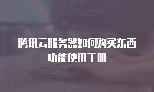 腾讯云服务器如何购买东西功能使用手册