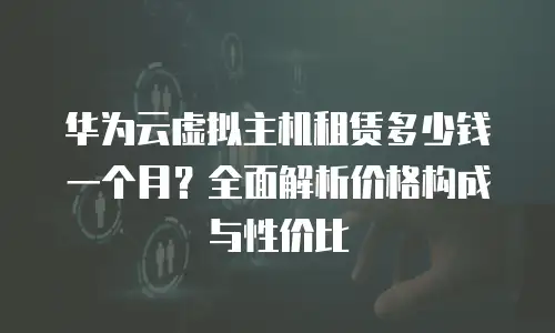 华为云虚拟主机租赁多少钱一个月？全面解析价格构成与性价比