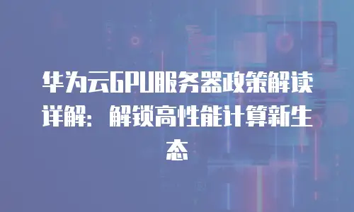 华为云GPU服务器政策解读详解：解锁高性能计算新生态