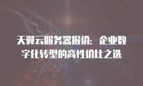 天翼云服务器报价：企业数字化转型的高性价比之选