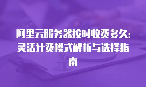 阿里云服务器按时收费多久：灵活计费模式解析与选择指南