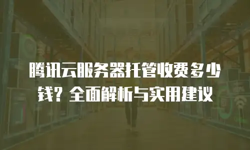 腾讯云服务器托管收费多少钱？全面解析与实用建议