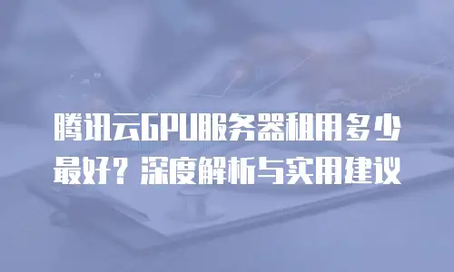 腾讯云GPU服务器租用多少最好？深度解析与实用建议
