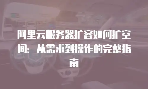 阿里云服务器扩容如何扩空间：从需求到操作的完整指南