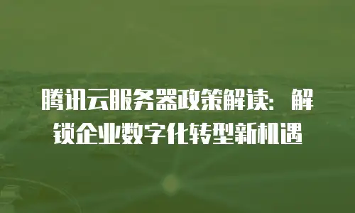 腾讯云服务器政策解读：解锁企业数字化转型新机遇